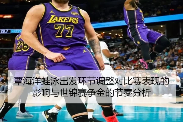 覃海洋蛙泳出发环节调整对比赛表现的影响与世锦赛争金的节奏分析